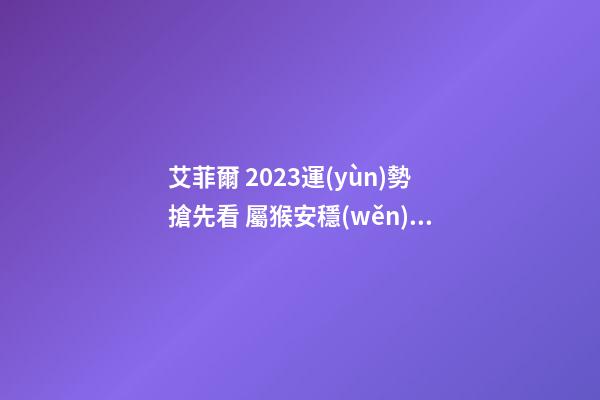 艾菲爾 2023運(yùn)勢搶先看 屬猴安穩(wěn)無憂之年